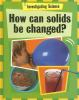 How_can_solids_be_changed_